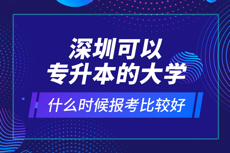 深圳可以專(zhuān)升本的大學(xué)什么時(shí)候報(bào)考比較好