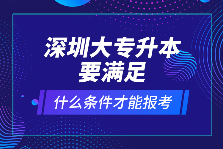 深圳大專升本要滿足什么條件才能報考？ 