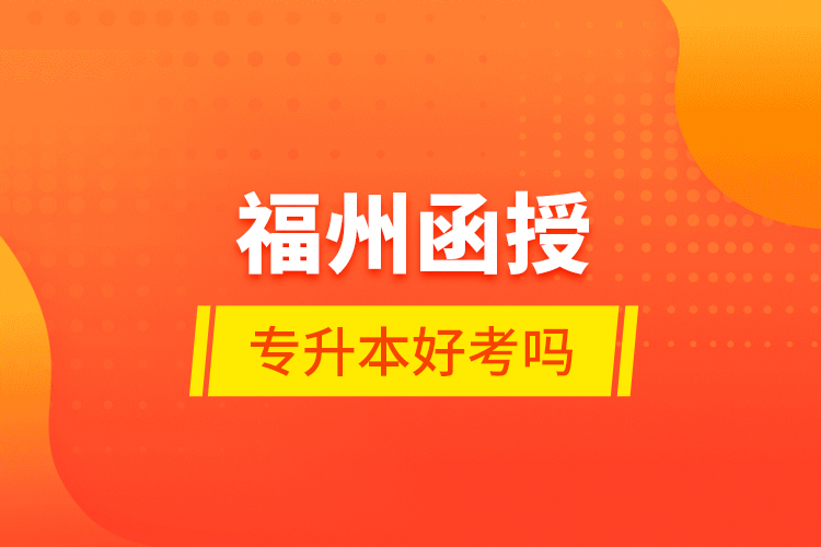 福州函授專升本好考嗎？