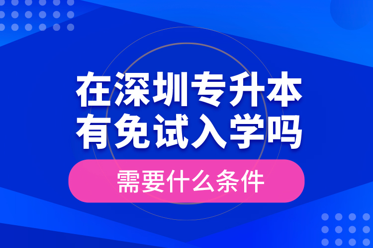 在深圳專升本有免試入學嗎？需要什么條件？