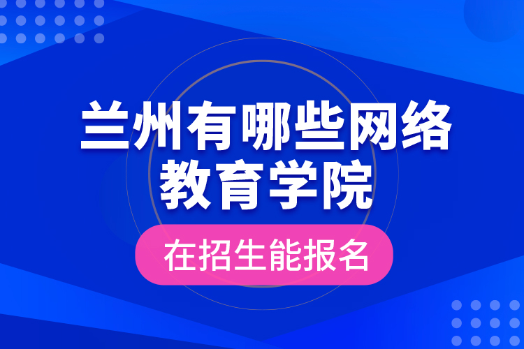 蘭州有哪些網(wǎng)絡教育學院在招生能報名？