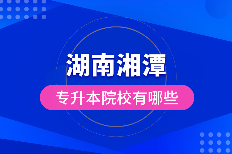 湖南湘潭專升本院校有哪些？