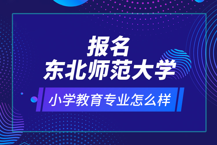 報(bào)名東北師范大學(xué)小學(xué)教育專業(yè)怎么樣？