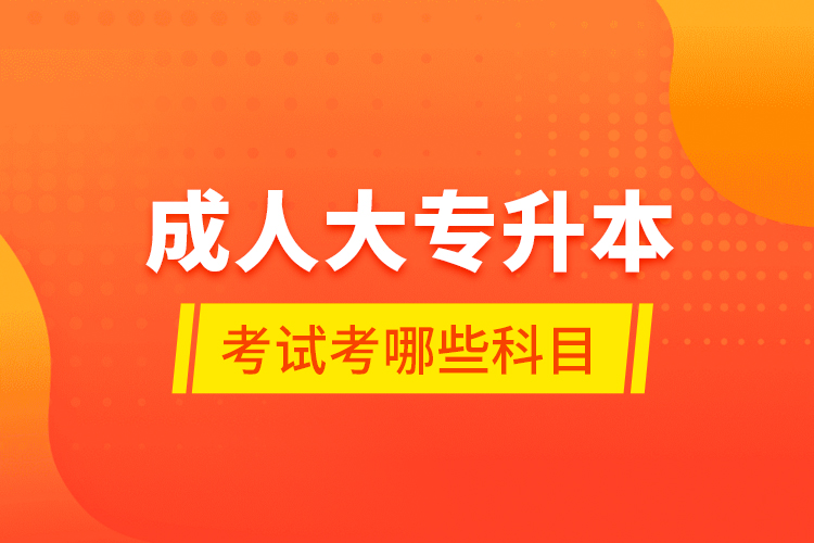 成人大專升本考試考哪些科目？