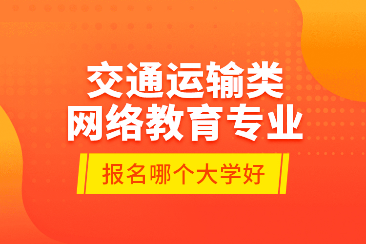 交通運(yùn)輸類網(wǎng)絡(luò)教育專業(yè)報(bào)名哪個(gè)大學(xué)好？