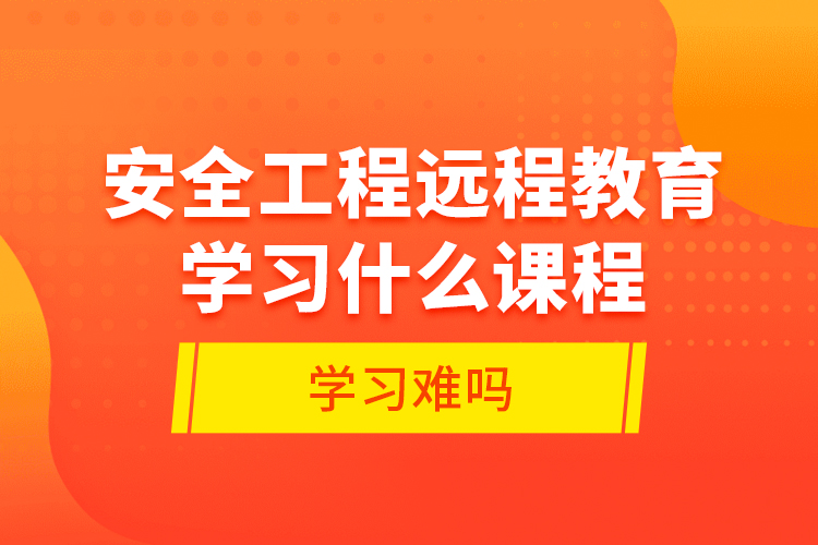 安全工程遠程教育學(xué)習(xí)什么課程？學(xué)習(xí)難嗎？