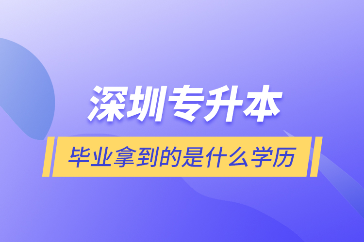 深圳專升本畢業(yè)拿到的是什么學(xué)歷