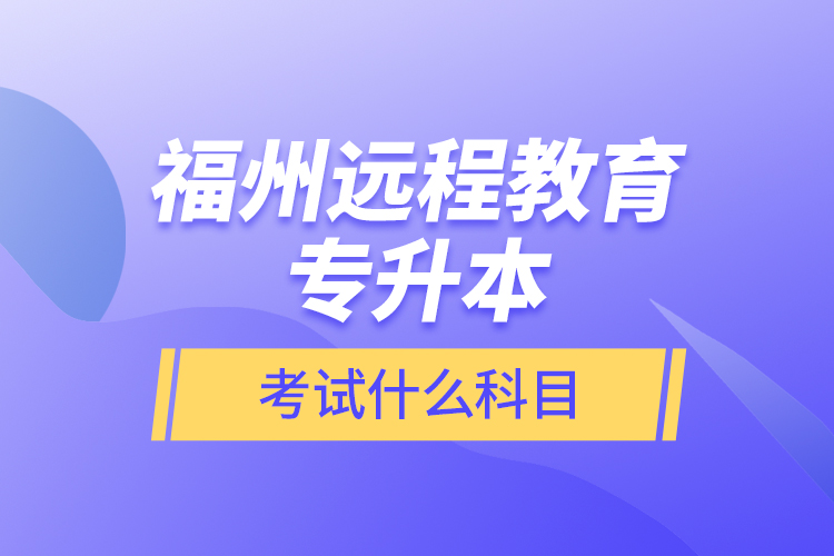 福州遠(yuǎn)程教育專升本考試什么科目