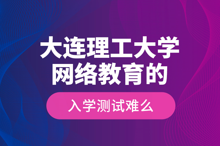 大連理工大學(xué)網(wǎng)絡(luò)教育的入學(xué)測(cè)試難么？