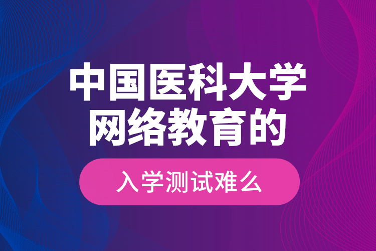 中國醫(yī)科大學(xué)網(wǎng)絡(luò)教育的入學(xué)測試難么？