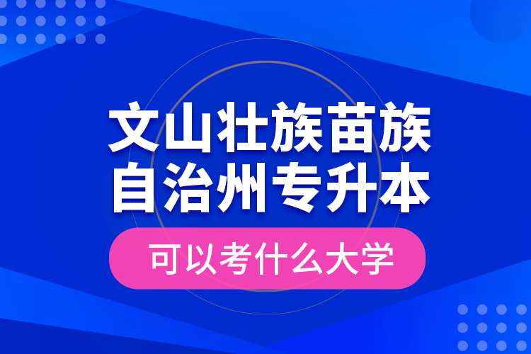 文山壯族苗族自治州專升本可以考什么大學(xué)？