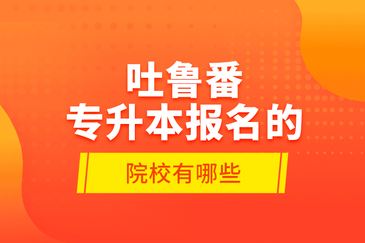 吐魯番專升本報(bào)名的院校有哪些？