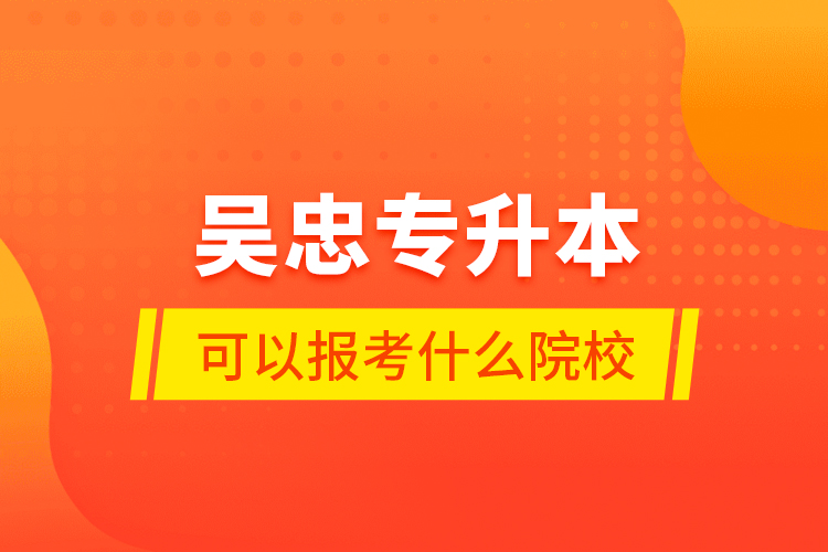 吳忠專升本可以報考什么院校？