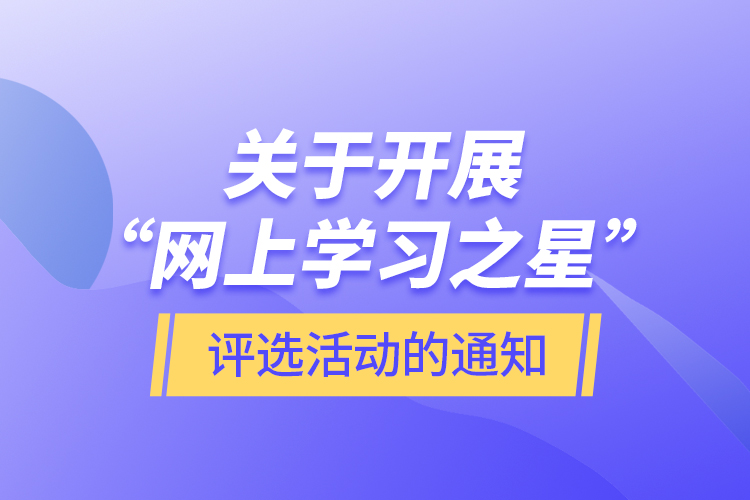 關(guān)于開展“網(wǎng)上學(xué)習(xí)之星”評選活動的通知