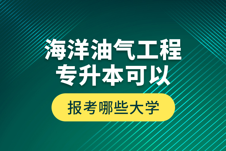 海洋油氣工程專升本可以報考哪些大學(xué)？