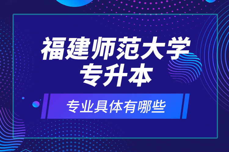 福建師范大學(xué)專升本專業(yè)具體有哪些？