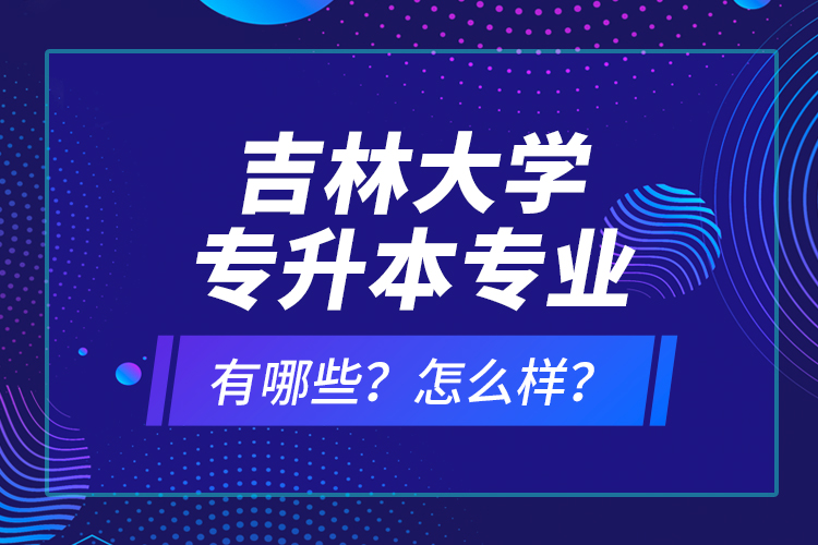 吉林大學(xué)專升本專業(yè)有哪些？怎么樣？