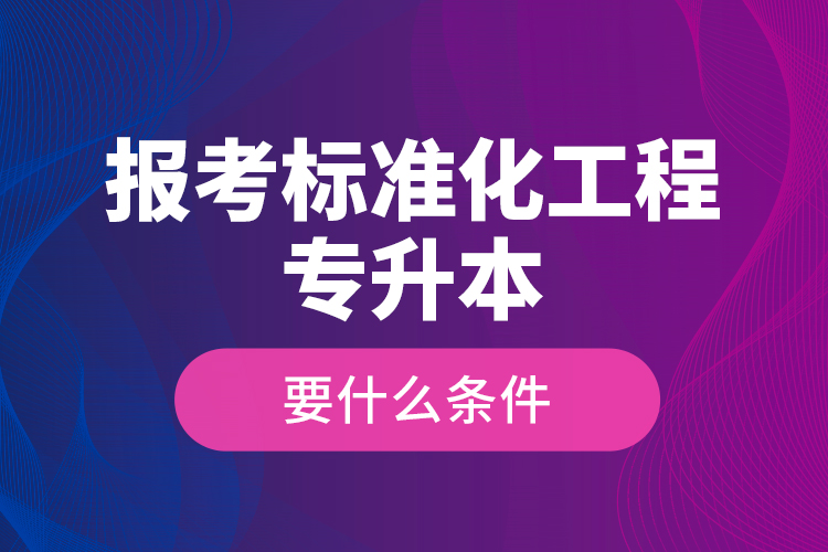 報考標(biāo)準化工程專升本要什么條件？