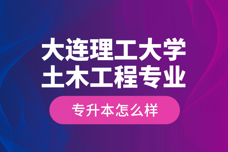 大連理工大學(xué)土木工程專業(yè)專升本怎么樣？