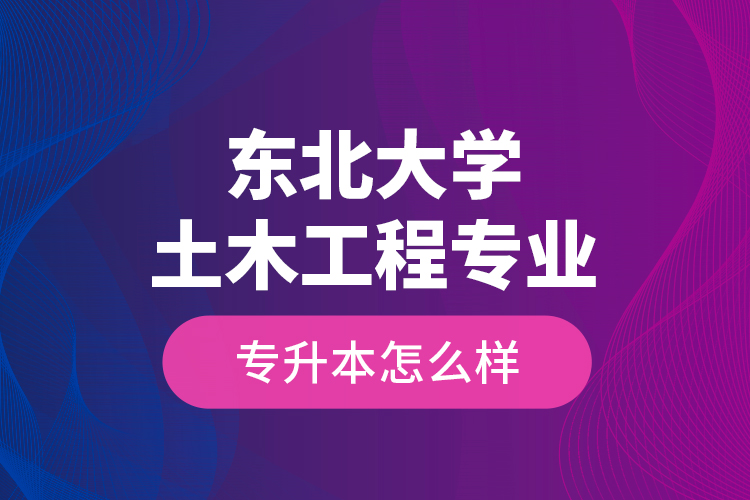 東北大學(xué)土木工程專業(yè)專升本怎么樣？