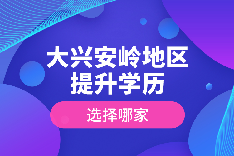 大興安嶺地區(qū)提升學(xué)歷選擇哪家？