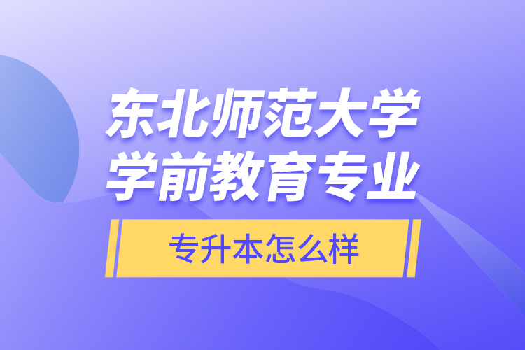 東北師范大學(xué)學(xué)前教育專業(yè)專升本怎么樣？