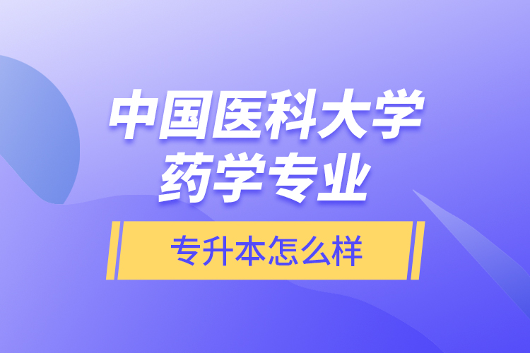 中國醫(yī)科大學藥學專業(yè)專升本怎么樣？