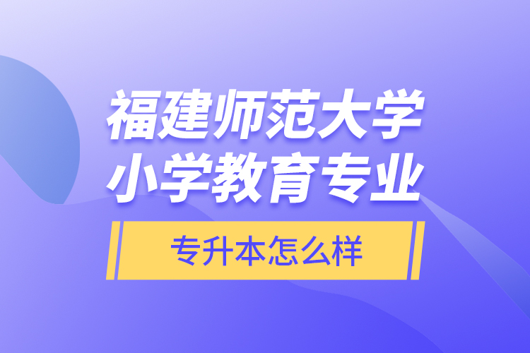 福建師范大學(xué)小學(xué)教育專(zhuān)業(yè)專(zhuān)升本怎么樣？