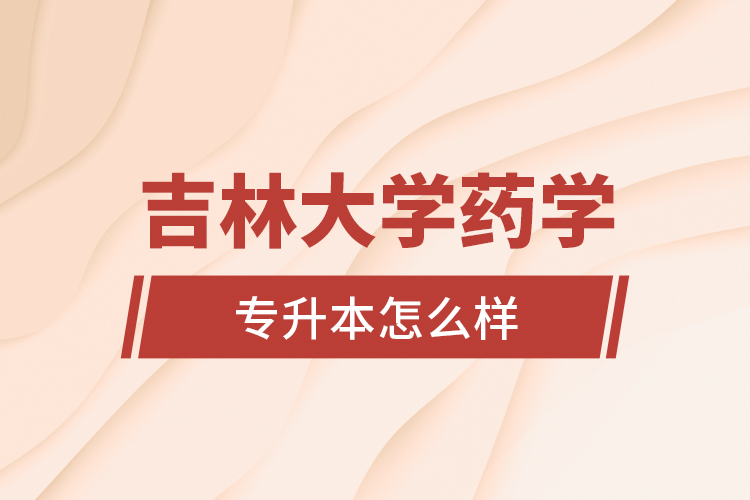 吉林大學藥學專業(yè)專升本怎么樣？