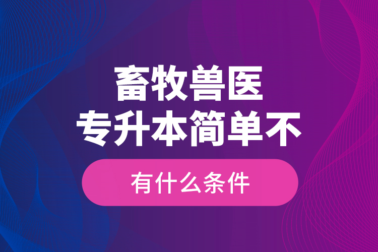 畜牧獸醫(yī)專升本簡單不，有什么條件？