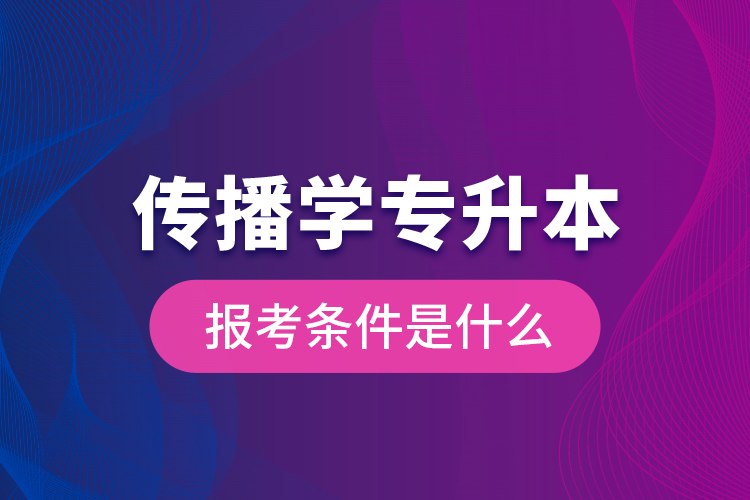 傳播學(xué)專升本的報(bào)考條件是什么？