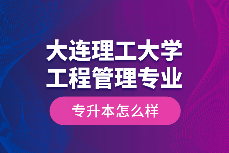 大連理工大學(xué)工程管理專業(yè)專升本怎么樣？