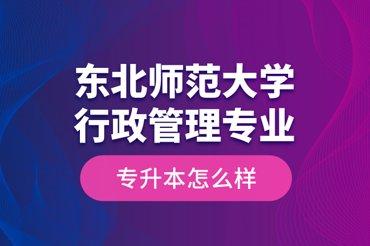 東北師范大學(xué)行政管理專業(yè)專升本怎么樣？