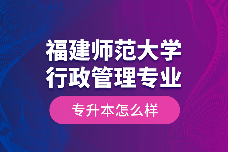 福建師范大學(xué)行政管理專業(yè)專升本怎么樣？