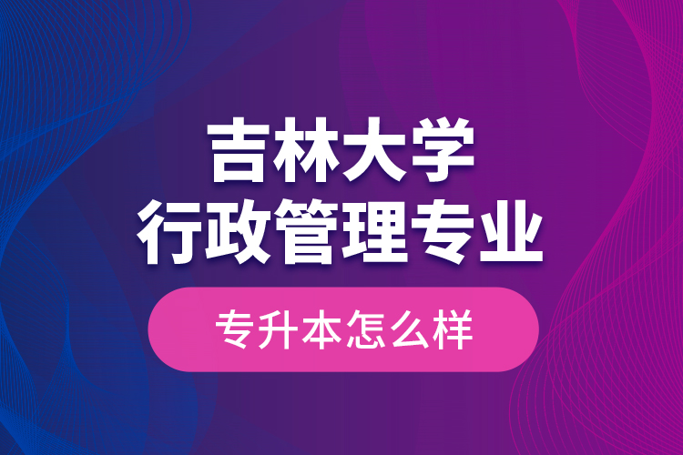 吉林大學(xué)行政管理專業(yè)專升本怎么樣？