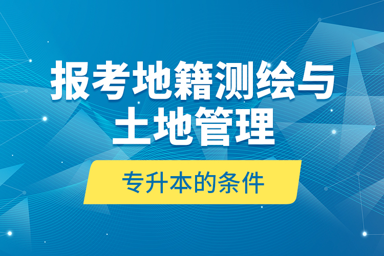 報考地籍測繪與土地管理專升本的條件？