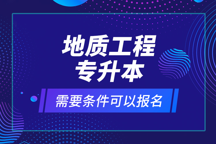 地質(zhì)工程專升本需要條件可以報名？