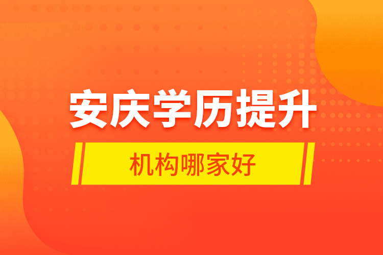 安慶學(xué)歷提升機構(gòu)哪家好？