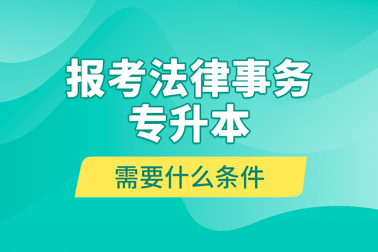 報考法律事務(wù)專升本需要什么條件？