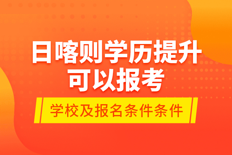 日喀則學(xué)歷提升可以報考哪些院校？