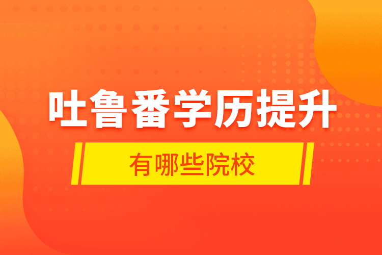 吐魯番學(xué)歷提升有哪些院校？