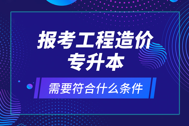 報考工程造價專升本需要符合什么條件？