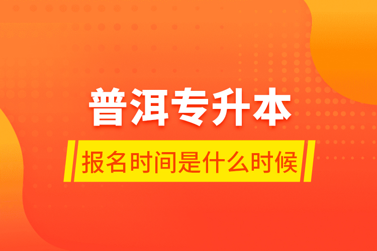 普洱專升本報名時間是什么時候？