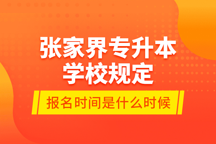 張家界專升本學(xué)校規(guī)定報(bào)名時(shí)間是什么時(shí)候？