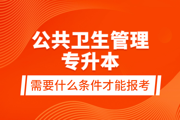 公共衛(wèi)生管理專升本需要什么條件才能報考？