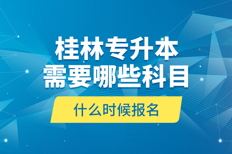 桂林專升本需要哪些科目，什么時(shí)候報(bào)名？