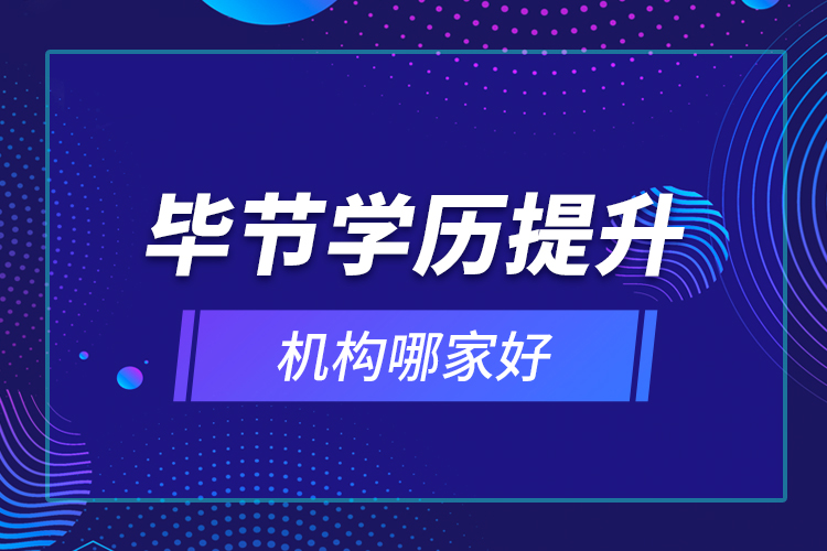 畢節(jié)學(xué)歷提升機(jī)構(gòu)哪家好？