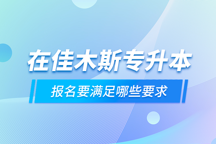 在佳木斯專升本報名要滿足哪些要求？