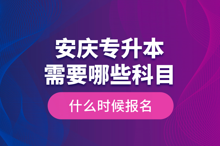 安慶專升本需要哪些科目，什么時候報名？