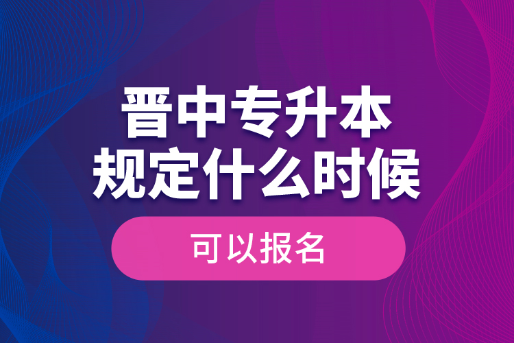 晉中專升本規(guī)定什么時候可以報名？